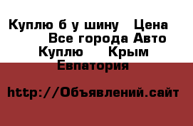 Куплю б/у шину › Цена ­ 1 000 - Все города Авто » Куплю   . Крым,Евпатория